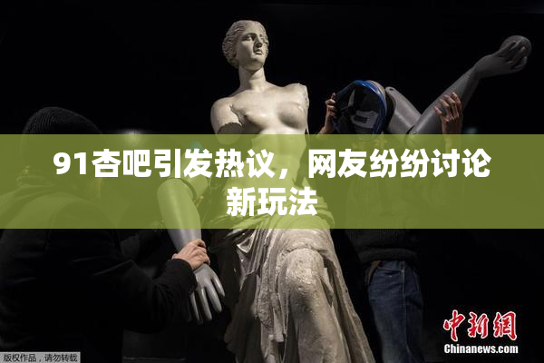 91杏吧引发热议，网友纷纷讨论新玩法