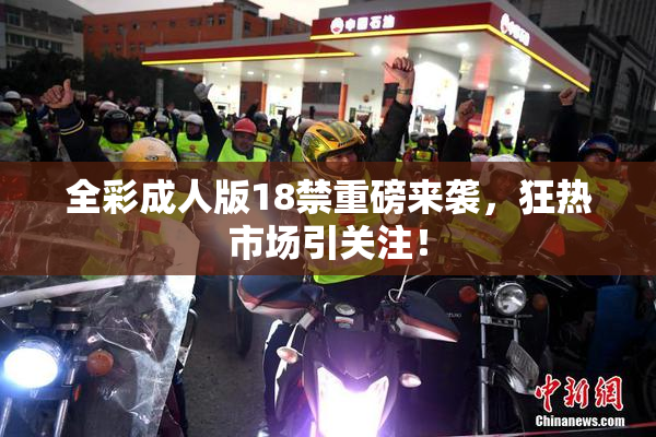 全彩成人版18禁重磅来袭，狂热市场引关注！