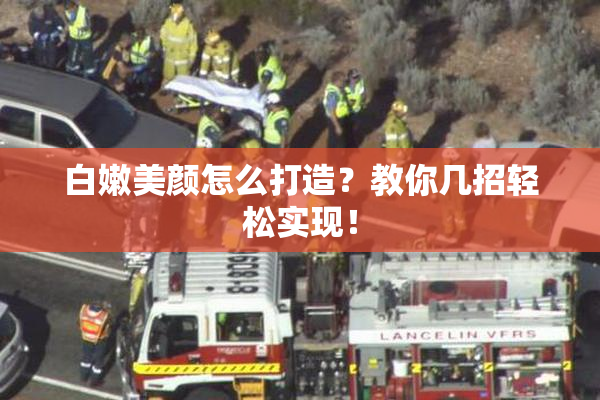 白嫩美颜怎么打造？教你几招轻松实现！