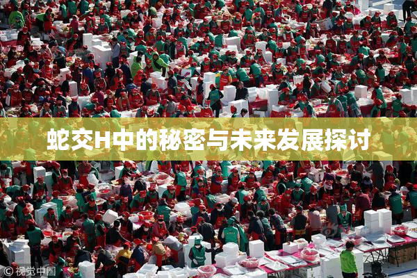 蛇交H中的秘密与未来发展探讨