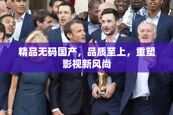 精品无码国产，品质至上，重塑影视新风尚