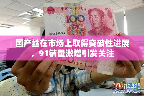 国产丝在市场上取得突破性进展，91销量激增引发关注