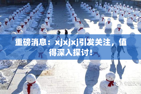 重磅消息：xjxjxj引发关注，值得深入探讨！