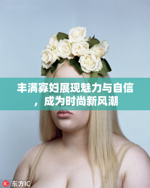 丰满寡妇展现魅力与自信，成为时尚新风潮