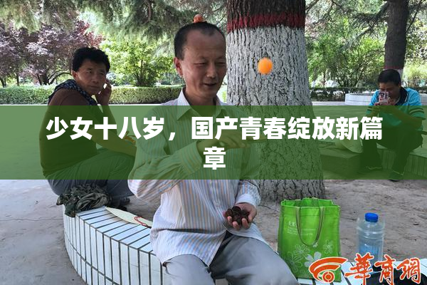少女十八岁，国产青春绽放新篇章