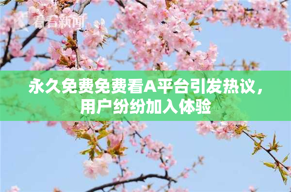 永久免费免费看A平台引发热议，用户纷纷加入体验