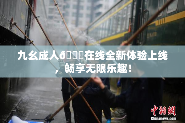 九幺成人🔞在线全新体验上线，畅享无限乐趣！