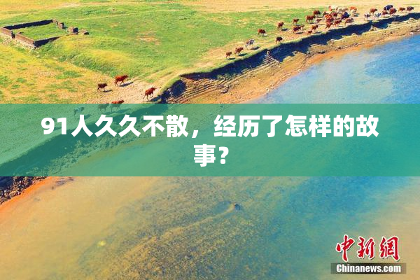 91人久久不散，经历了怎样的故事？