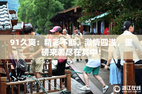 91久爽：精彩不断，激情四溢，重磅来袭尽在其中！