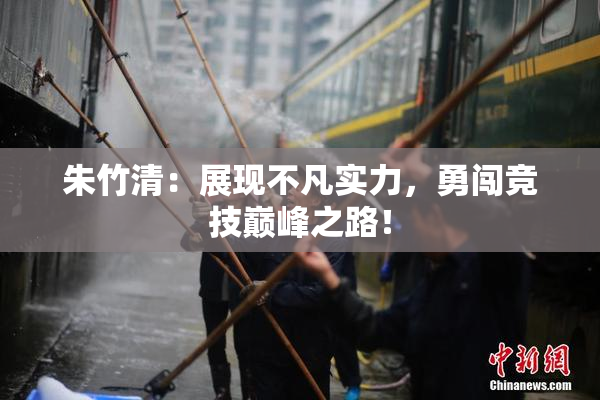 朱竹清：展现不凡实力，勇闯竞技巅峰之路！