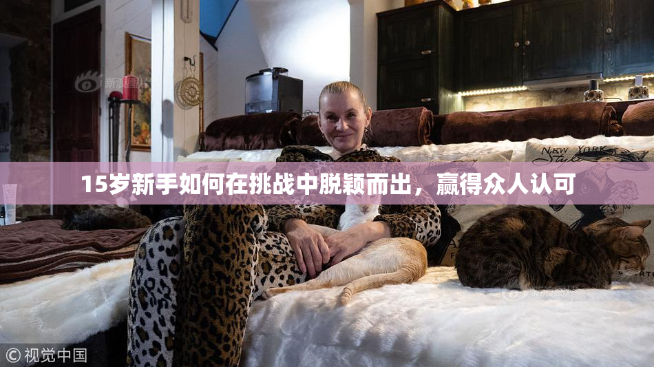 15岁新手如何在挑战中脱颖而出，赢得众人认可