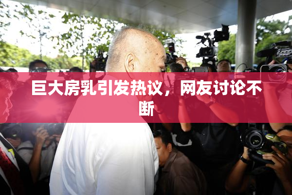 巨大房乳引发热议，网友讨论不断