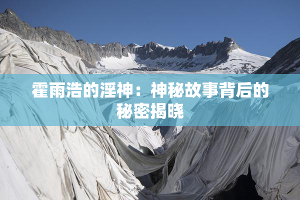 霍雨浩的淫神：神秘故事背后的秘密揭晓