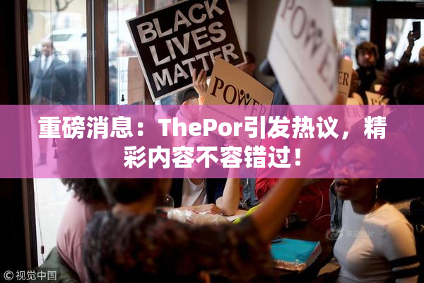 重磅消息：ThePor引发热议，精彩内容不容错过！