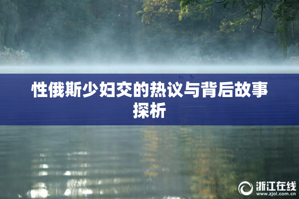 性俄斯少妇交的热议与背后故事探析
