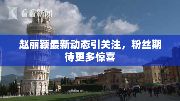 赵丽颖最新动态引关注，粉丝期待更多惊喜