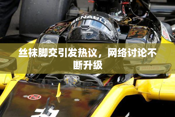 丝袜脚交引发热议，网络讨论不断升级
