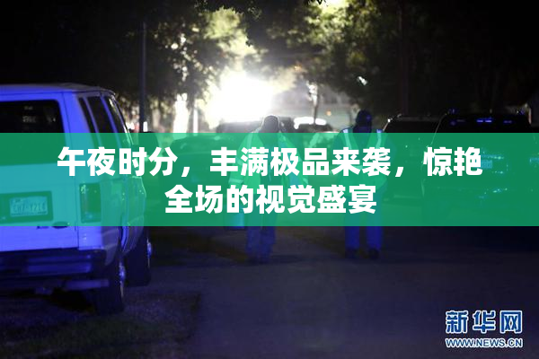 午夜时分，丰满极品来袭，惊艳全场的视觉盛宴