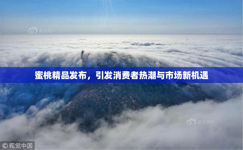 蜜桃精品发布，引发消费者热潮与市场新机遇