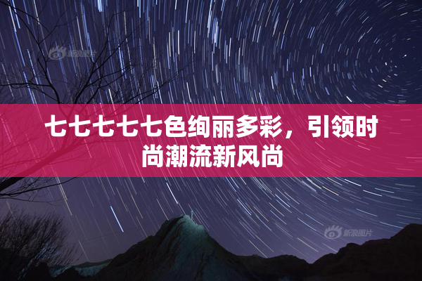 七七七七七色绚丽多彩，引领时尚潮流新风尚