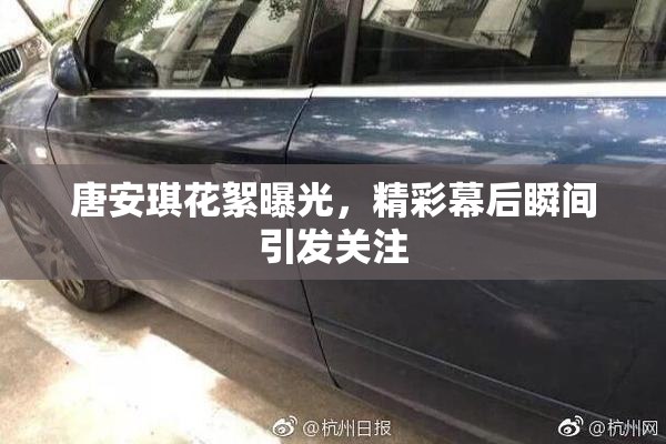 唐安琪花絮曝光，精彩幕后瞬间引发关注