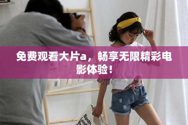 免费观看大片a，畅享无限精彩电影体验！