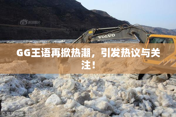 GG王语再掀热潮，引发热议与关注！