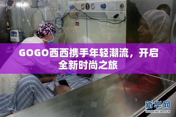 GOGO西西携手年轻潮流，开启全新时尚之旅