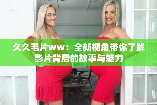 久久毛片ww：全新视角带你了解影片背后的故事与魅力