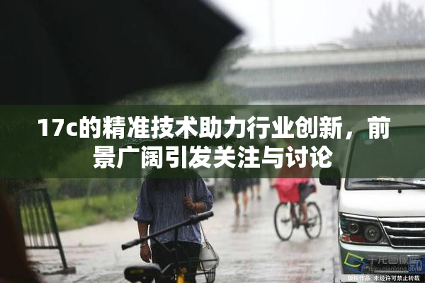 17c的精准技术助力行业创新，前景广阔引发关注与讨论
