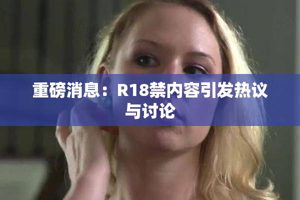重磅消息：R18禁内容引发热议与讨论