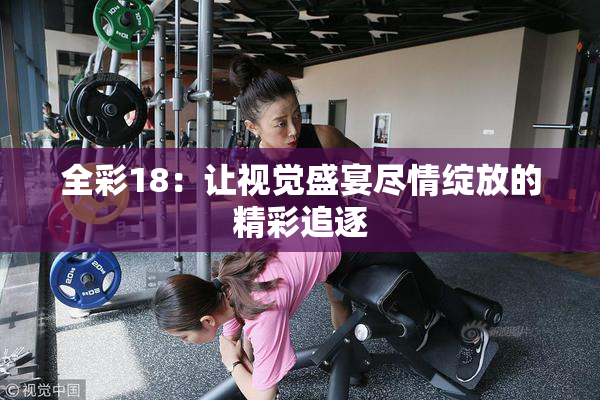 全彩18：让视觉盛宴尽情绽放的精彩追逐