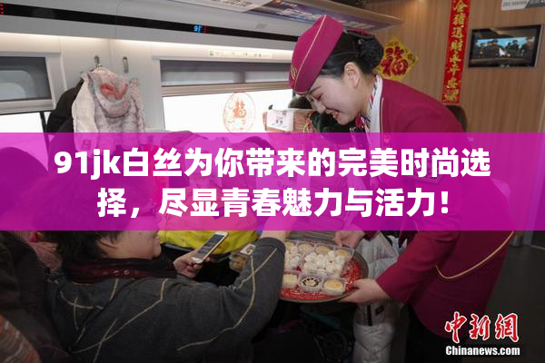 91jk白丝为你带来的完美时尚选择，尽显青春魅力与活力！