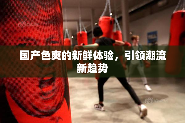 国产色爽的新鲜体验，引领潮流新趋势
