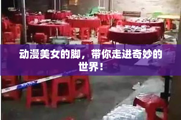 动漫美女的脚，带你走进奇妙的世界！