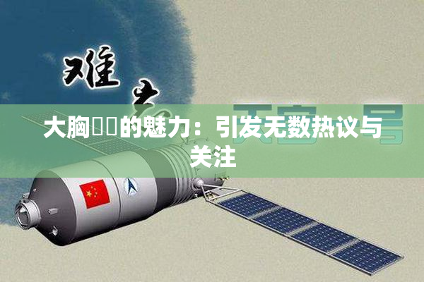 大胸❌‌的魅力：引发无数热议与关注