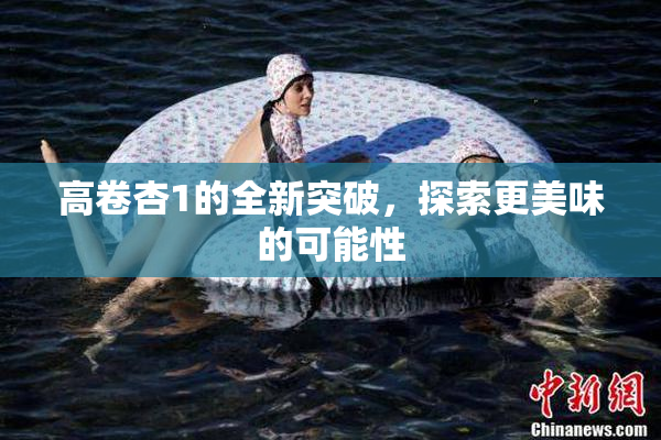 高卷杏1的全新突破，探索更美味的可能性