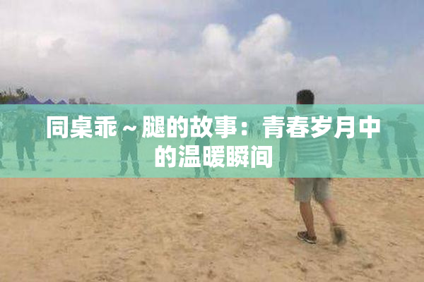 同桌乖～腿的故事：青春岁月中的温暖瞬间