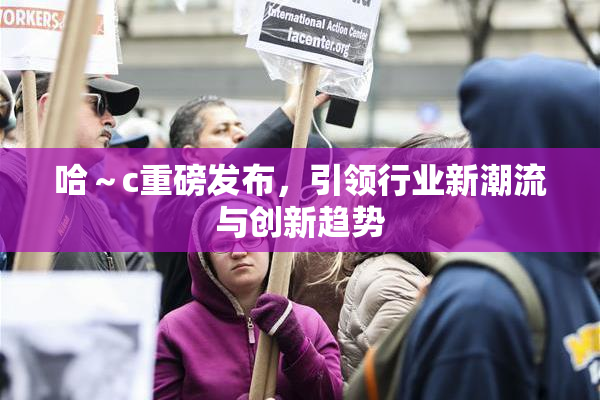 哈～c重磅发布，引领行业新潮流与创新趋势