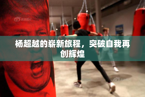 杨超越的崭新旅程，突破自我再创辉煌