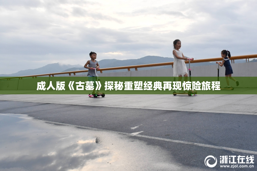 成人版《古墓》探秘重塑经典再现惊险旅程