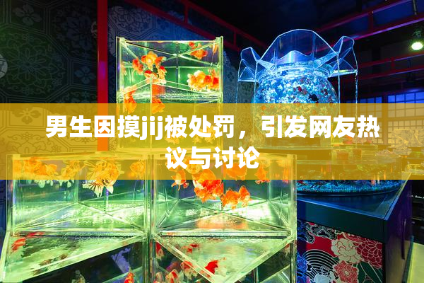 男生因摸jij被处罚，引发网友热议与讨论