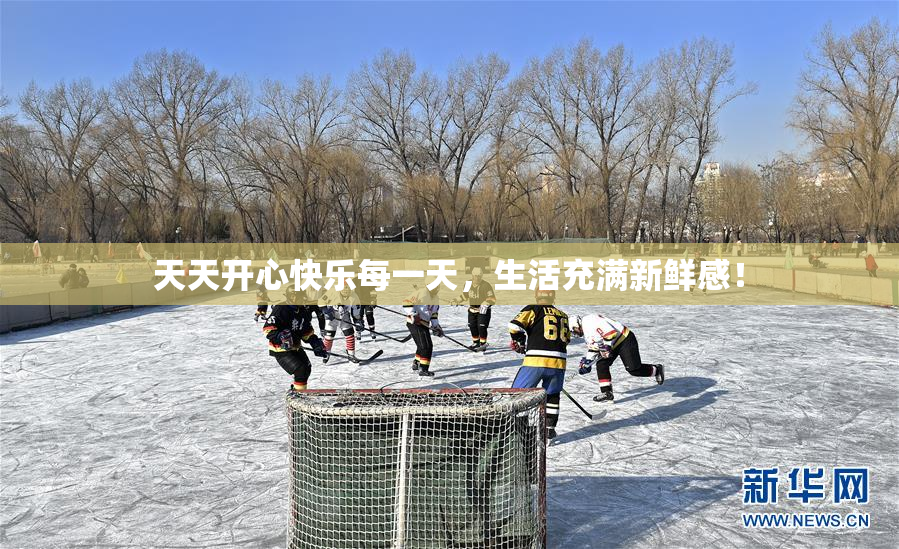 天天开心快乐每一天，生活充满新鲜感！