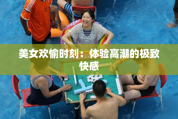 美女欢愉时刻：体验高潮的极致快感