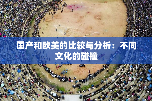 国产和欧美的比较与分析：不同文化的碰撞