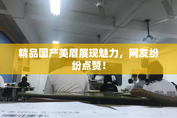 精品国产美眉展现魅力，网友纷纷点赞！