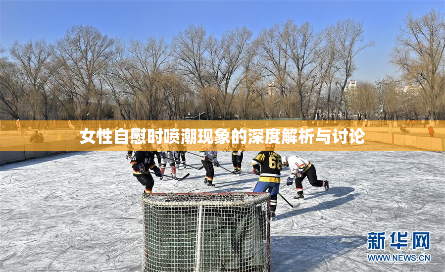 女性自慰时喷潮现象的深度解析与讨论