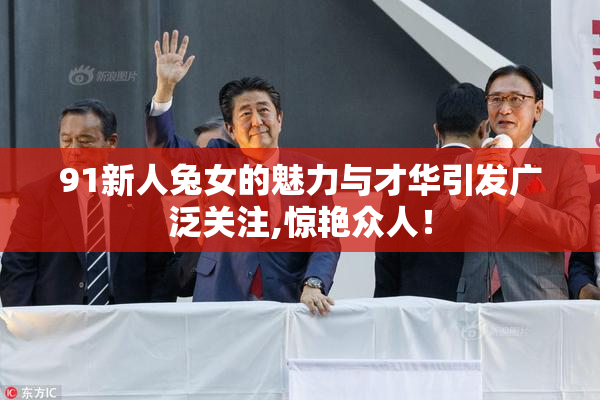91新人兔女的魅力与才华引发广泛关注,惊艳众人！