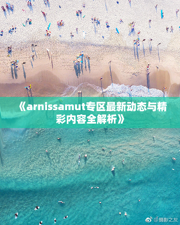 《arnissamut专区最新动态与精彩内容全解析》