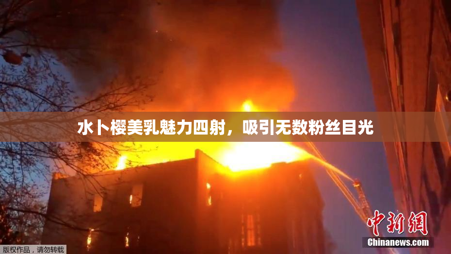 水卜樱美乳魅力四射，吸引无数粉丝目光
